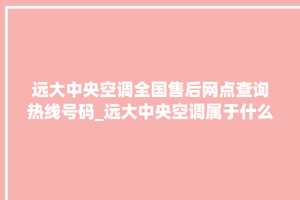 远大中央空调全国售后网点查询热线号码_远大中央空调属于什么档次 。中央空调