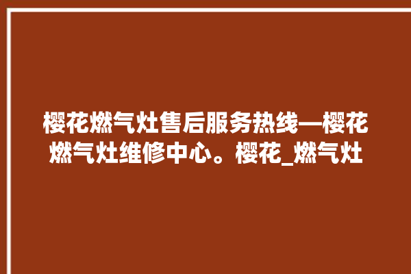 樱花燃气灶售后服务热线—樱花燃气灶维修中心。樱花_燃气灶