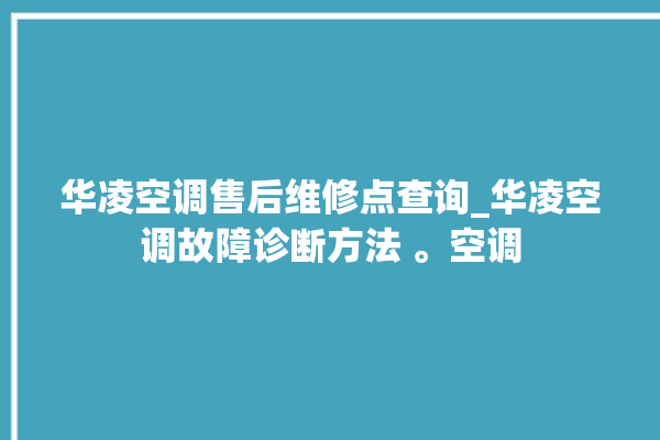 华凌空调售后维修点查询_华凌空调故障诊断方法 。空调