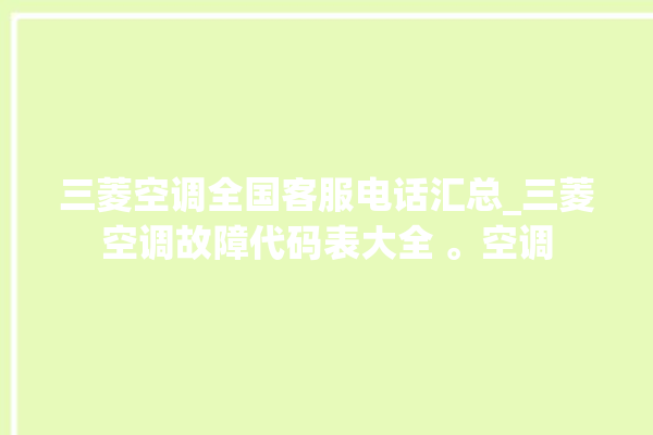 三菱空调全国客服电话汇总_三菱空调故障代码表大全 。空调