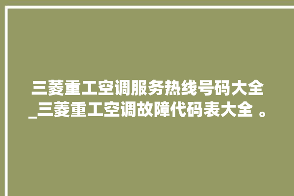 三菱重工空调服务热线号码大全_三菱重工空调故障代码表大全 。空调