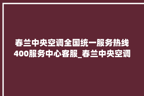 春兰中央空调全国统一服务热线400服务中心客服_春兰中央空调制冷怎么调节 。春兰