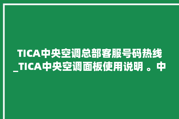 TICA中央空调总部客服号码热线_TICA中央空调面板使用说明 。中央空调