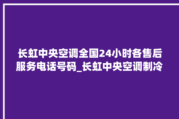 长虹中央空调全国24小时各售后服务电话号码_长虹中央空调制冷怎么调节 。长虹