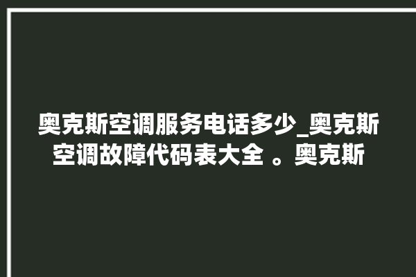 奥克斯空调服务电话多少_奥克斯空调故障代码表大全 。奥克斯