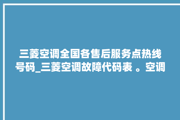 三菱空调全国各售后服务点热线号码_三菱空调故障代码表 。空调