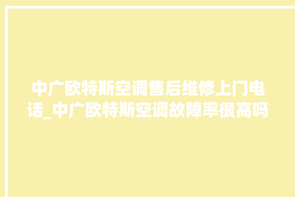 中广欧特斯空调售后维修上门电话_中广欧特斯空调故障率很高吗 。中广