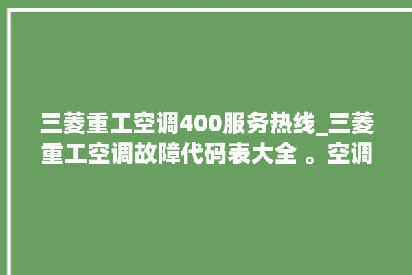 三菱重工空调400服务热线_三菱重工空调故障代码表大全 。空调