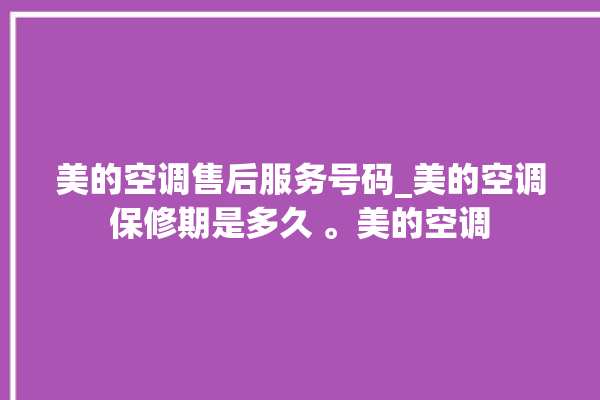 美的空调售后服务号码_美的空调保修期是多久 。美的空调