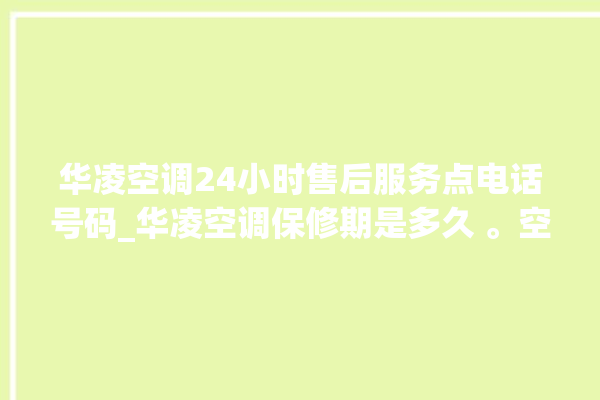 华凌空调24小时售后服务点电话号码_华凌空调保修期是多久 。空调