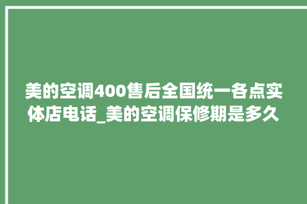 美的空调400售后全国统一各点实体店电话_美的空调保修期是多久 。美的空调