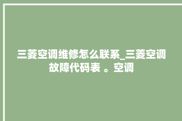 三菱空调维修怎么联系_三菱空调故障代码表 。空调