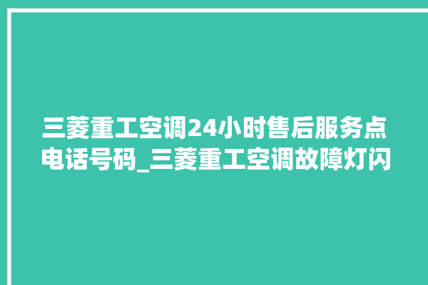 三菱重工空调24小时售后服务点电话号码_三菱重工空调故障灯闪次数说明 。空调