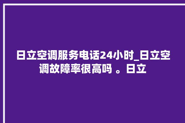 日立空调服务电话24小时_日立空调故障率很高吗 。日立