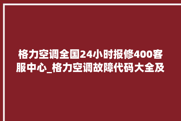 格力空调全国24小时报修400客服中心_格力空调故障代码大全及解决方法 。格力空调