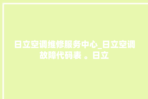 日立空调维修服务中心_日立空调故障代码表 。日立