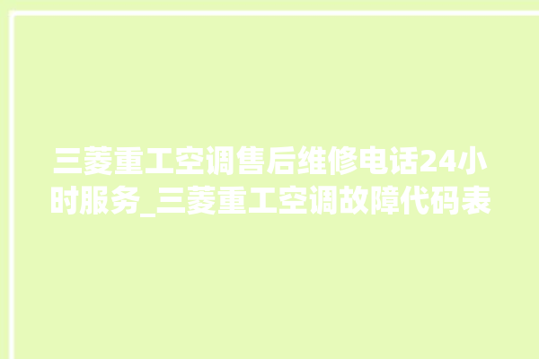 三菱重工空调售后维修电话24小时服务_三菱重工空调故障代码表 。空调