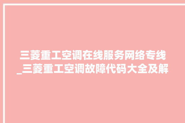 三菱重工空调在线服务网络专线_三菱重工空调故障代码大全及解决方法 。在线