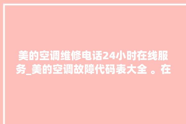 美的空调维修电话24小时在线服务_美的空调故障代码表大全 。在线