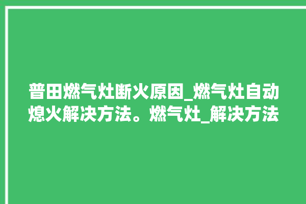 普田燃气灶断火原因_燃气灶自动熄火解决方法。燃气灶_解决方法