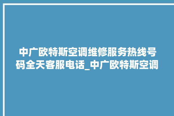 中广欧特斯空调维修服务热线号码全天客服电话_中广欧特斯空调故障代码表大全 。中广