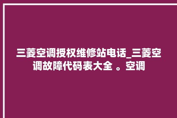 三菱空调授权维修站电话_三菱空调故障代码表大全 。空调