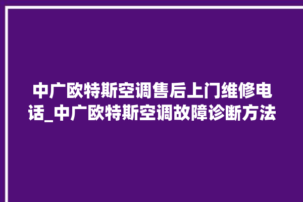 中广欧特斯空调售后上门维修电话_中广欧特斯空调故障诊断方法 。中广