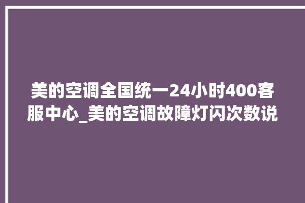 美的空调全国统一24小时400客服中心_美的空调故障灯闪次数说明 。美的空调