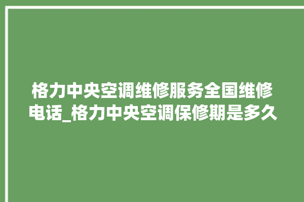 格力中央空调维修服务全国维修电话_格力中央空调保修期是多久 。中央空调