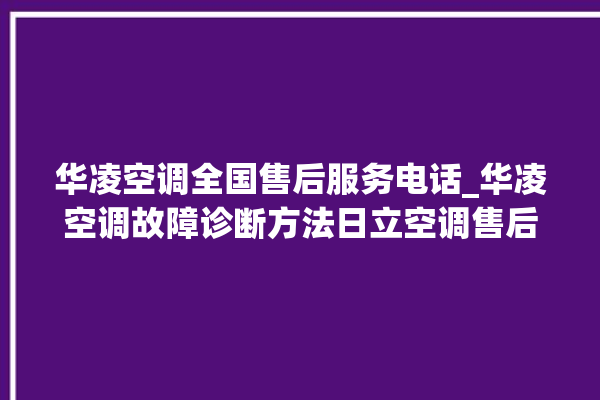 华凌空调全国售后服务电话_华凌空调故障诊断方法日立空调售后电话24小时人工电话_日立空调故障代码表 。日立