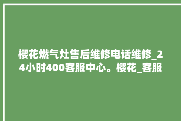 樱花燃气灶售后维修电话维修_24小时400客服中心。樱花_客服中心