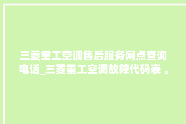 三菱重工空调售后服务网点查询电话_三菱重工空调故障代码表 。空调