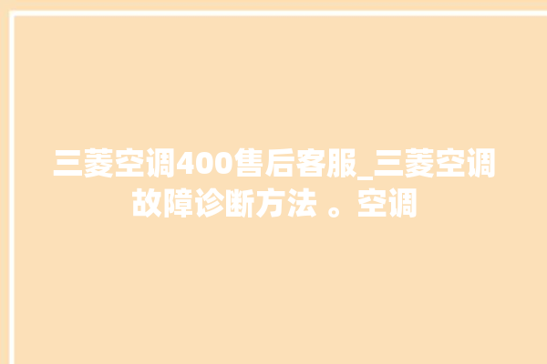 三菱空调400售后客服_三菱空调故障诊断方法 。空调