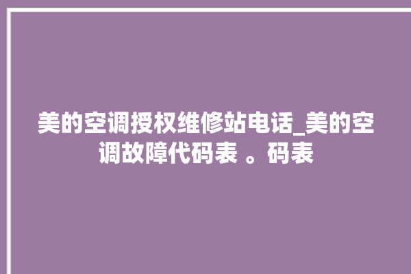 美的空调授权维修站电话_美的空调故障代码表 。码表