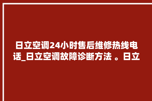 日立空调24小时售后维修热线电话_日立空调故障诊断方法 。日立