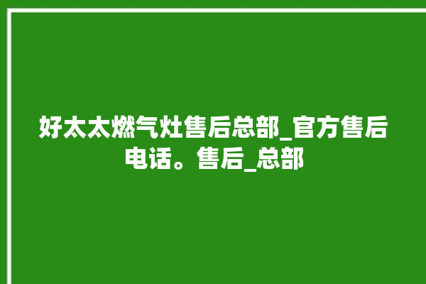 好太太燃气灶售后总部_官方售后电话。售后_总部