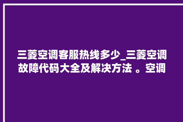 三菱空调客服热线多少_三菱空调故障代码大全及解决方法 。空调