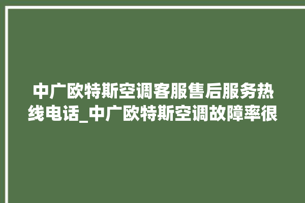 中广欧特斯空调客服售后服务热线电话_中广欧特斯空调故障率很高吗 。中广