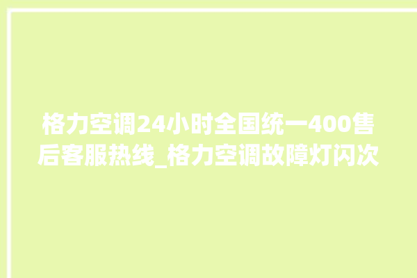 格力空调24小时全国统一400售后客服热线_格力空调故障灯闪次数说明 。格力空调