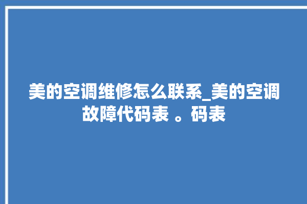 美的空调维修怎么联系_美的空调故障代码表 。码表