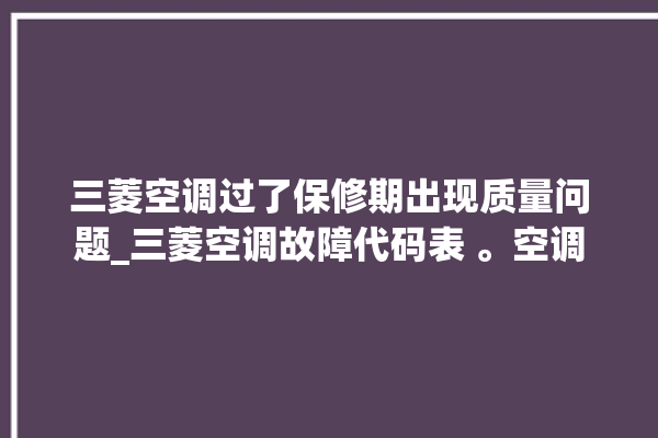 三菱空调过了保修期出现质量问题_三菱空调故障代码表 。空调