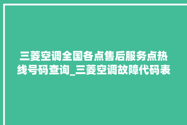 三菱空调全国各点售后服务点热线号码查询_三菱空调故障代码表大全 。空调