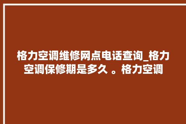 格力空调维修网点电话查询_格力空调保修期是多久 。格力空调