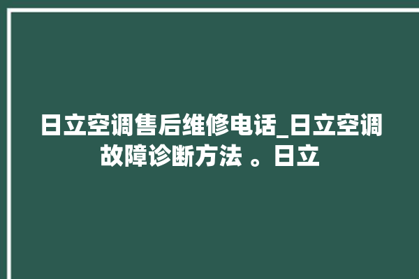 日立空调售后维修电话_日立空调故障诊断方法 。日立