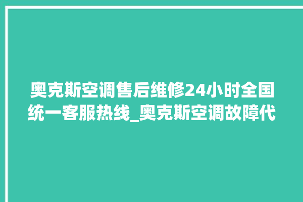 奥克斯空调售后维修24小时全国统一客服热线_奥克斯空调故障代码表大全 。奥克斯