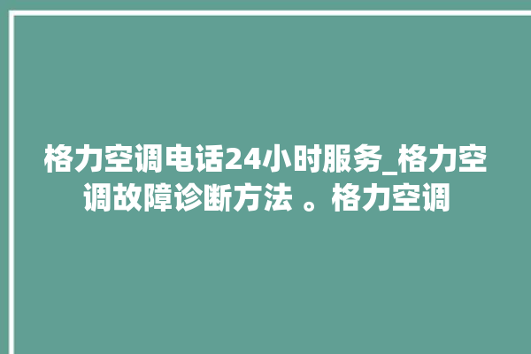 格力空调电话24小时服务_格力空调故障诊断方法 。格力空调