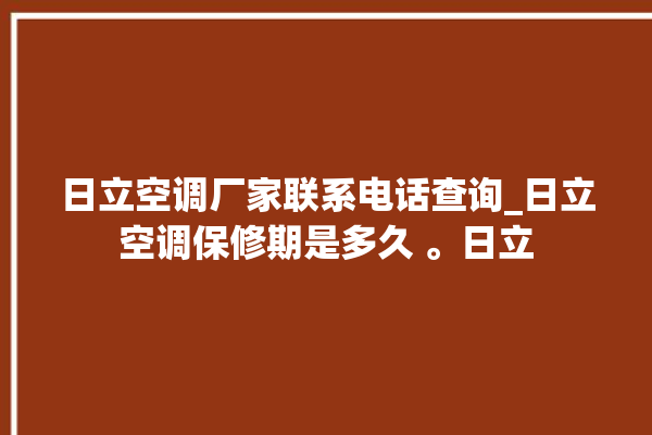 日立空调厂家联系电话查询_日立空调保修期是多久 。日立