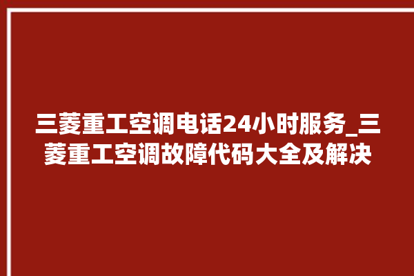 三菱重工空调电话24小时服务_三菱重工空调故障代码大全及解决方法 。空调