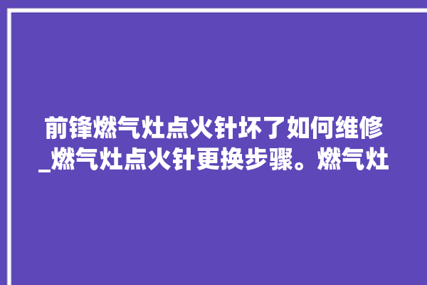 前锋燃气灶点火针坏了如何维修_燃气灶点火针更换步骤。燃气灶_前锋