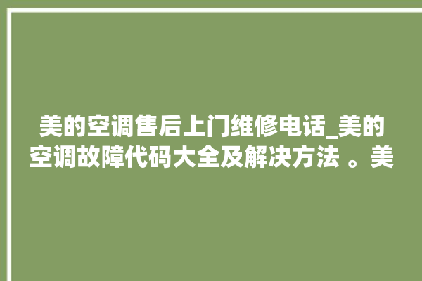 美的空调售后上门维修电话_美的空调故障代码大全及解决方法 。美的空调